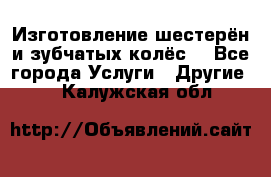 Изготовление шестерён и зубчатых колёс. - Все города Услуги » Другие   . Калужская обл.